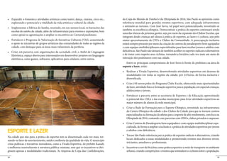 da Copa do Mundo de Futebol e da Olimpíada de 2016, São Paulo se apresenta como
     explorando o potencial e a vitalidade da vida artística e cultural da cidade.        referência mundial para grandes eventos esportivos, com adequada infraestrutura
                                                                                          e estímulo ao turismo. Com José Serra, tal papel será potencializado, investindo-se
                                                                                          também na excelência olímpica. Democratizar a prática de esportes continuará sendo
     escolas de samba da cidade, além de infraestrutura para eventos e exposições, bem
                                                                                          uma das tônicas da próxima gestão, seja por meio da expansão dos Clubes Escolas, que
     como apoiar as agremiações e ampliar os incentivos ao Carnaval paulistano.
                                                                                          integram desde crianças até idosos à prática de esportes, ao lazer e à cultura, seja pelo
                                                                                          maior aproveitamento de CEUs e Clubes da Comunidade. A preocupação inclusiva
     o apoio às iniciativas de grupos artísticos das comunidades de todas as regiões da   estará sempre presente por meio da criação de centros de paradesporto bem equipados
     cidade, com destaque para as áreas mais vulneráveis da periferia.                    e com equipes multidisciplinares especializadas para bem receber jovens e adultos com
                                                                                          deficiência. São Paulo não deixará de também acolher os esportes radicais e alternativos
     Eletrônica, espaço aberto para interessados em desenvolver projetos em linguagem     e de tratar com respeito seus ciclistas, tornando a bicicleta cada vez mais um meio de
     eletrônica, como games, softwares, aplicativos para celulares, entre outros.         interação dos paulistanos com sua cidade.
                                                                                             Entre os principais compromissos de José Serra à frente da prefeitura na área de
                                                                                          esporte e lazer, estão:


                                                                                             modalidades em todas as regiões da cidade, por 24 horas, de forma inclusiva e
                                                                                             diversificada.


                                                                                             de lazer, atividade física e formação esportiva para a população, em especial crianças,
                                                                                             adolescentes e jovens.


                                                                                             o potencial dos CEUs e das escolas municipais para levar atividades esportivas ao
                                                                                             maior número de alunos da rede municipal.


                                                                                             do Centro Olímpico da cidade e dos Clubes da Cidade para que se tornem centros
                                                                                             especializados na formação de atletas para o esporte de alto rendimento, com foco na
                                                                                             Olimpíada de 2016, contando com parcerias com ONGs, clubes privados e empresas.
                                                                                                                                                                                    -
                                                                                             cializada, de forma a ampliar a inclusão e a prática de atividades esportivas por jovens
ESPORTE E LAZER                                                                              e adultos com deficiência.

Na cidade que não para, a prática de esportes tem se disseminado cada vez mais, tor-
                                                                                             locais dedicados a essas modalidades e promovendo eventos nos diversos níveis:
nando-se fator de entretenimento, saúde e melhoria da qualidade de vida. O município
                                                                                             iniciantes, amadores e profissionais.
criou políticas e iniciativas inovadoras, como a Virada Esportiva, do prefeito Kassab,
e melhorou sensivelmente a estrutura pública existente, sem que os incentivos se diri-
gissem apenas a modalidades tradicionais. Às vésperas da Copa das Confederações,             urbano, criando competições e eventos que estimulem o ciclismo entre a população.

54                                                                                                                                                                                 55
 