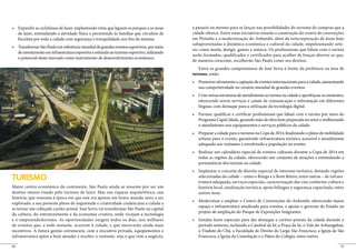 a passeio ou mesmo para se lançar nas possibilidades do turismo de compras que a
     de lazer, estimulando a atividade física e permitindo às famílias que circulem de         cidade oferece. Entre estas iniciativas estarão a construção do centro de convenções
     bicicleta por toda a cidade com segurança e tranquilidade nos fins de semana.             em Pirituba e a modernização do Anhembi, além da reincorporação de áreas hoje
                                                                                               subaproveitadas à dinâmica econômica e cultural da cidade, impulsionando seto-
                                                                                               res como moda, design, games e música. Os profissionais que lidam com o turista
     de investimento em infraestrutura esportiva e estímulo ao turismo esportivo, utilizando
                                                                                               serão formados, qualificados e certificados para acolher de braços abertos os que,
     o potencial deste mercado como instrumento de desenvolvimento econômico.
                                                                                               de maneira crescente, escolherão São Paulo como seu destino.
                                                                                                  Entre os grandes compromissos de José Serra à frente da prefeitura na área de
                                                                                               turismo, estão:


                                                                                                  sua competitividade no cenário mundial de grandes eventos.


                                                                                                  oferecendo novos serviços e canais de comunicação e informação em diferentes
                                                                                                  línguas, com destaque para a utilização da tecnologia digital.


                                                                                                  Programa CapaCidade, gerando mão de obra bem preparada no setor e melhorando
                                                                                                  o atendimento nos equipamentos e serviços públicos da cidade.


                                                                                                  urbana para o evento, garantindo infraestrutura turística acessível e atendimento
                                                                                                  adequado aos visitantes e envolvendo a população no evento.


                                                                                                  todas as regiões da cidade, oferecendo um conjunto de atrações e estimulando a
                                                                                                  permanência dos turistas na cidade.


TURISMO                                                                                           selecionadas da cidade – como o Bixiga e o Bom Retiro, entre outras – de infraes-
                                                                                                  trutura adequada, serviços especiais, caracterização das vias conforme cultura e
Maior centro econômico do continente, São Paulo ainda se ressente por ser um                      história local, sinalização turística, apoio bilíngue e segurança capacitada, entre
destino menos visado pelo turismo de lazer. Mas sua riqueza arquitetônica, sua                    outros itens.
história, que remonta à época em que este era apenas um bravo mundo novo a ser
explorado, e seu presente pleno de inquietude e criatividade credenciam a cidade a
                                                                                                  espaço e infraestrutura atualizada para eventos, e apoiar o governo do Estado no
se tornar um cobiçado cartão-postal. José Serra vai transformar São Paulo na capital
                                                                                                  projeto de ampliação do Parque de Exposições Imigrantes.
da cultura, do entretenimento e da economia criativa, onde vicejam a tecnologia
e o empreendedorismo. As oportunidades surgem todos os dias, nos milhares
de eventos que, a todo instante, acorrem à cidade, e que merecerão ainda mais                     período noturno, incluindo a Catedral da Sé, a Praça da Sé, o Vale do Anhangabaú,
incentivos. A futura gestão estruturará, com a iniciativa privada, equipamentos e                 o Viaduto do Chá, a Faculdade de Direito do Largo São Francisco, a Igreja de São
infraestrutura aptos a bem atender e receber o visitante, seja o que vem a negócio,               Francisco, a Igreja da Consolação e o Páteo do Colégio, entre outros.

56                                                                                                                                                                                 57
 