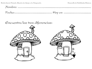 Nombre: ......................................................................................
Fecha:............................................ Hoy es: ................................
Encuentra las tres diferencias:
Benito García Peinado. Maestro de Apoyo a la Integración. Desarrollo de Habilidades Básicas.
 
