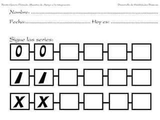 Nombre: ......................................................................................
Fecha:............................................ Hoy es: ................................
Sigue las series:
Benito García Peinado. Maestro de Apoyo a la integración. Desarrollo de Habilidades Básicas.
 