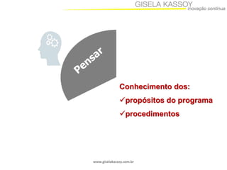 www.giselakassoy.com.br
Conhecimento dos:
propósitos do programa
procedimentos
 