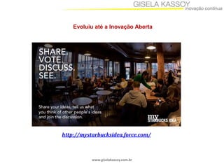 www.giselakassoy.com.br
http://mystarbucksidea.force.com/
Evoluiu até a Inovação Aberta
 