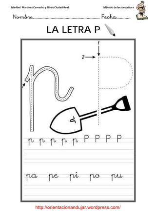 Maribel Martínez Camacho y Ginés Ciudad
Nombre…………………………
http://orientacionandujar.wordpress.com/
LA LETRA P
y Ginés Ciudad-Real Método de lectoescritura
………………………………… Fecha
://orientacionandujar.wordpress.com/
LA LETRA P
Método de lectoescritura
……………………… Fecha…………
://orientacionandujar.wordpress.com/
 