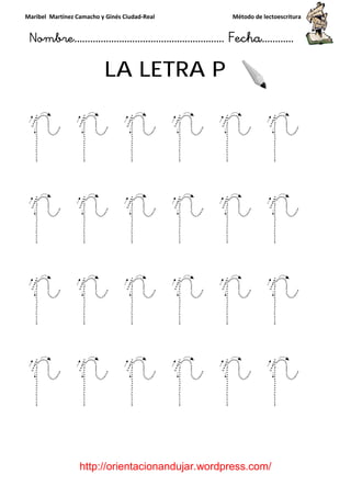 Maribel Martínez Camacho y Ginés Ciudad
Nombre…………………………
http://orientacionandujar.wordpress.com/
LA LETRA P
p p p
p p p
p p p
p p p
y Ginés Ciudad-Real Método de lectoescritura
………………………………… Fecha
://orientacionandujar.wordpress.com/
LA LETRA P
p p p
p p p
p p p
p p p
Método de lectoescritura
……………………… Fecha…………
://orientacionandujar.wordpress.com/
p
p
p
p
 