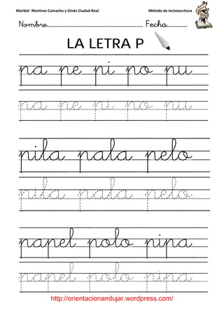 Maribel Martínez Camacho y Ginés Ciudad
Nombre…………………………
http://orientacionandujar.wordpress.com/
LA LETRA P
pa pe pi po pu
pa pe pi po pu
pila pala pelo
pila pala pelo
papel polo pipa
papel polo pipa
y Ginés Ciudad-Real Método de lectoescritura
………………………………… Fecha
://orientacionandujar.wordpress.com/
LA LETRA P
pa pe pi po pu
pa pe pi po pu
pila pala pelo
pila pala pelo
papel polo pipa
papel polo pipa
Método de lectoescritura
……………………… Fecha…………
://orientacionandujar.wordpress.com/
pa pe pi po pu
pa pe pi po pu
pila pala pelo
pila pala pelo
papel polo pipa
papel polo pipa
 