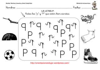 Maribel Martínez Camacho y Ginés Ciudad-Real
Nombre: ……………..………………………………………………………….
http://orientacionandujar.wordpress.com/
Rodea las “
……………………………………………….………………… Fecha
://orientacionandujar.wordpress.com/
LA LETRA P
“p” y “P” que están bien escritas.
Método de lectoescritura
………………… Fecha: ………………
 