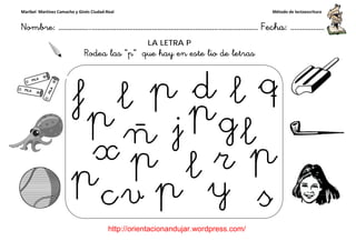 Maribel Martínez Camacho y Ginés Ciudad-Real
Nombre: ……………..………………………………………………………….
http://orientacionandujar.wordpress.com/
Rodea las “p
……………………………………………….………………… Fecha
://orientacionandujar.wordpress.com/
LA LETRA P
p” que hay en este lio de letras
Método de lectoescritura
………………… Fecha: ………………
 