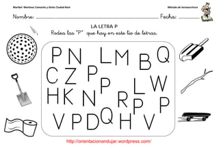 Maribel Martínez Camacho y Ginés Ciudad-Real
Nombre: ……………..………………………………………………………….
http://orientacionandujar.wordpress.com/
Rodea las “P
……………………………………………….………………… Fecha
://orientacionandujar.wordpress.com/
LA LETRA P
“P” que hay en este lio de letras.
ç
Método de lectoescritura
………………… Fecha: ………………
 