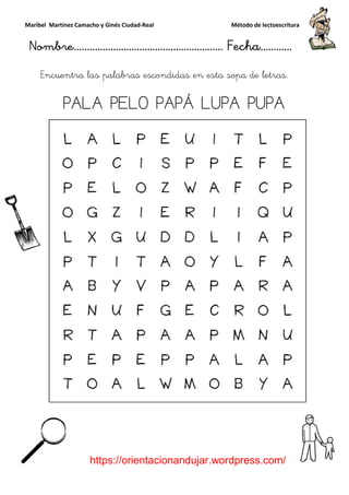 Maribel Martínez Camacho y Ginés Ciudad-Real Método de lectoescritura
Nombre………………………………………………… Fecha…………
https://orientacionandujar.wordpress.com/
Encuentra las palabras escondidas en esta sopa de letras.
PALA PELO PAPÁ LUPA PUPA
 