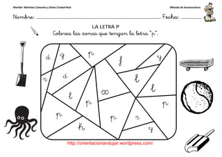 Maribel Martínez Camacho y Ginés Ciudad-Real
Nombre: ……………..………………………………………………………….
http://orientacionandujar.wordpress.com/
Colorea las zonas que tengan la letra
……………………………………………….………………… Fecha
://orientacionandujar.wordpress.com/
LA LETRA P
Colorea las zonas que tengan la letra “p”.
Método de lectoescritura
………………… Fecha: ………………
 