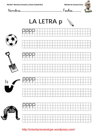 Maribel Martínez Camacho y Ginés Ciudad
Nombre…………………………
http://orientacionandujar.wordpress.com/
LA LETRA
y Ginés Ciudad-Real Método de lectoescritura
………………………………… Fecha
://orientacionandujar.wordpress.com/
LA LETRA p
Método de lectoescritura
……………………… Fecha…………
://orientacionandujar.wordpress.com/
 