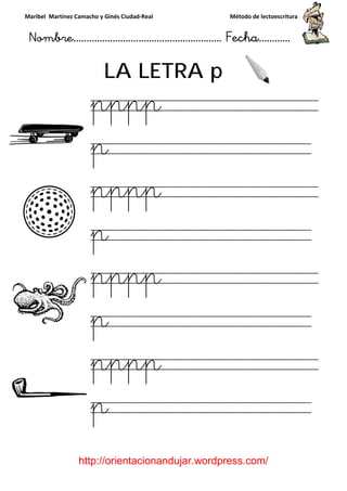 Maribel Martínez Camacho y Ginés Ciudad
Nombre…………………………
http://orientacionandujar.wordpress.com/
LA LETRA
pppp
p
pppp
p
pppp
p
pppp
p
y Ginés Ciudad-Real Método de lectoescritura
………………………………… Fecha
://orientacionandujar.wordpress.com/
LA LETRA p
pppp
pppp
p
pppp
p
pppp
p
Método de lectoescritura
……………………… Fecha…………
://orientacionandujar.wordpress.com/
pppp
p
pppp
p
pppp
p
 