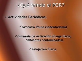 ¿Qué brinda el POR? Actividades Periódicas:   Gimnasia Pausa (sedentarismo) Gimnasia de Activación (Carga física, ambientes contaminados) Relajación Física. 