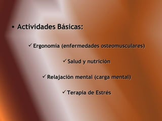 Actividades Básicas: Ergonomía (enfermedades osteomusculares) Salud y nutrición Relajación mental (carga mental) Terapia de Estrés 