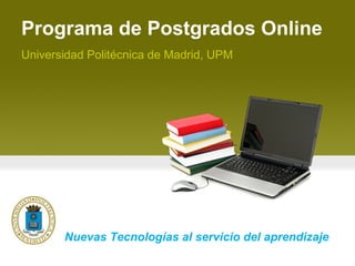 Programa de Postgrados Online Universidad Politécnica de Madrid, UPM Nuevas Tecnologías al servicio del aprendizaje 