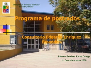 Programa de postrados Consultorio Edgardo Enríquez Froedden Interno Esteban Ricke Ortega U. De chile marzo 2008 Internado de medicina familiar y atención primaria 