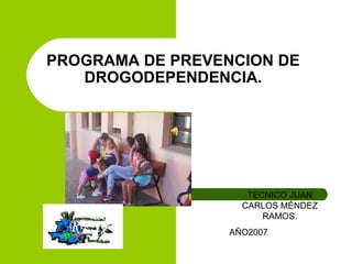 PROGRAMA DE PREVENCION DE DROGODEPENDENCIA. TECNICO JUAN CARLOS MÉNDEZ RAMOS. AÑO2007 