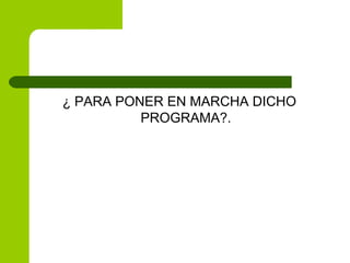 ¿ PARA PONER EN MARCHA DICHO PROGRAMA?. 
