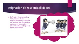 Asignación de responsabilidades
 Definición, documentación y
comunicación de las
responsabilidades y funciones
del personal que supervisa las
operaciones que puedan
afectar la Salud y la Seguridad
de los trabajadores.
 