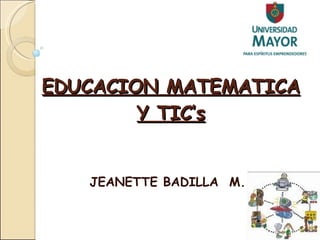 EDUCACION MATEMATICA Y TIC’s JEANETTE BADILLA  M. 