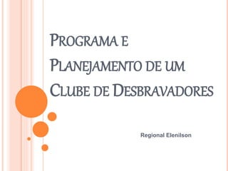 PROGRAMA E
PLANEJAMENTO DE UM
CLUBE DE DESBRAVADORES
Regional Elenilson
 