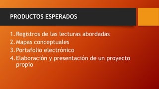 PRODUCTOS ESPERADOS 
1.Registros de las lecturas abordadas 
2.Mapas conceptuales 
3.Portafolio electrónico 
4.Elaboración y presentación de un proyecto propio  