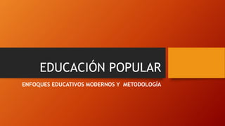 EDUCACIÓN POPULAR 
ENFOQUES EDUCATIVOS MODERNOS Y METODOLOGÍA  