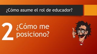 ¿Cómo asume el rol de educador? 
¿Cómo me posiciono?  