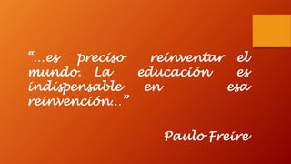 “…esprecisoreinventarelmundo.Laeducaciónesindispensableenesareinvención…” 
Paulo Freire  