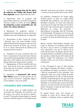 128
La Barcelona que funciona Fem-ho per BCN
2. Iniciarem la segona fase de les obres
de reforma de l’edifici del Centre Sant
Pere Apòstol, ateneu referent del casc antic.
3. Negociarem amb la propietat dels
aparcaments soterranis, com el de l’avinguda de
Francesc Cambó o el d’Arc de Triomf, places
de pàrquing a preu assequible per als
veïns i les veïnes del barri.
4. Reforçarem la presència policial i
augmentarem la seguretat als carrers, sobretot en
aquelles zones més castigades per la inseguretat.
5. Reorientarem el Born Centre de Cultura
i Memòria cap a les seves finalitats inicials,
desenvolupant tots els seus espais i amb una nova
direcció que dinamitzi el Centre, per convertir-
lo en un centre internacional de referència de
recuperació de la memòria.
6. Impulsarem els eixos comercials dels tres
barris i repensarem el mercat de Santa Caterina
conjuntamentambelsparadistesiambl’aportació
dels veïns, amb l’ambició de convertir-lo en un
referent del comerç de proximitat i qualitat.
7. Replantejarem el Pla de mobilitat del casc
antic, amb tots els canvis que ha generat l’inici
de les obres de Via Laietana, juntament amb els
comerciants i els veïns.
8. Impulsarem el tancament del carrer
dels Petons durant la nit per garantir que no
sigui un focus d’incivisme i inseguretat, degut a
la seva petitesa i que no té sortida.
L’EIXAMPLE QUE FUNCIONA
En els darrers anys, el model centenari de
convivència de l’Eixample, tant urbanístic, com
de comerç, com veïnal, s’ha posat en qüestió i
en perill. Els projectes desenvolupats en aquests
anys han contribuït a generar un Eixample a dues
velocitats, amb carrers de primera i de segona,
i a trencar el sentit igualitari de la trama Cerdà.
Les polítiques d’ordenació de l’espai públic
d’aquest govern no tenen en compte l’abast
metropolità dels problemes i les solucions que
Barcelona necessita, tot creant més embussos;
ocasionant que hi hagi més temps de circulació,
més soroll i més emissió de gasos contaminants;
deteriorant el comerç de proximitat, i
desconfigurant el paisatge urbà de l’Eixample.
A tall d’exemple, l’Eixample té el trist honor de
tenir l’única estació de la Península que el 2022
va superar els límits de NO2 fixats per la Unió
Europea.
Mentre s’anaven desenvolupant projectes que
ningú ha demanat, els projectes pactats amb
els veïns o que ja tenien un projecte avançat
s’han abandonat, com són la reforma de la
ronda de Sant Antoni, la del parc de Joan Miró,
l’avinguda de Roma, la Model o la llarga espera
de projectes a desenvolupar del Compromís de
Glòries. També s’ha abandonat una multitud
d’interiors d’illa, així com la seva conservació i
manteniment.
A més, l’Eixample ha sigut un dels districtes
més insegurs d’aquests dos darrers mandats, i
els problemes de neteja, convivència nocturna
i falta de manteniment hi han sovintejat i han
augmentat sense que s’hagi acabat de trobar
cap resposta efectiva. És més, en molts d’aquests
conflictes, l’actitud del govern ha sigut més la de
promoure l’enfrontament entre les diverses parts
afectades en el conflicte que no pas la de trobar
solucions, com hem vist amb els casos del carrer
d’Enric Granados, la llosa de Sant Antoni o el
Pla d’usos de l’Eixample.
En aquests darrers anys, s’ha construït un
Eixample en contra de la voluntat dels seus
ciutadans i ciutadanes mentre es perdien altres
 