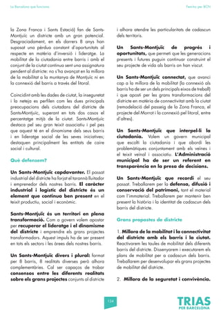 134
La Barcelona que funciona Fem-ho per BCN
la Zona Franca i Sants Estació) fan de Sants-
Montjuïc un districte amb un gran potencial.
Desgraciadament, en els darrers 8 anys han
suposat una pèrdua constant d’oportunitats al
respecte en matèria d’inversió i lideratge. La
mobilitat de la ciutadania entre barris i amb el
conjunt de la ciutat continua sent una assignatura
pendent al districte: no s’ha avançat en la millora
de la mobilitat a la muntanya de Montjuïc ni en
la connexió del barris a través del litoral.
Coincidint amb les dades de ciutat, la inseguretat
i la neteja es perfilen com les dues principals
preocupacions dels ciutadans del districte de
Sants-Montjuïc, superant en tots dos casos el
percentatge mitjà de la ciutat. Sants-Montjuïc
destaca pel seu gran teixit associatiu i pel pes
que aquest té en el dinamisme dels seus barris
i en lideratge social de les seves iniciatives;
destaquen principalment les entitats de caire
social i cultural.
Què defensem?
Un Sants-Montjuïc capdavanter. El passat
industrial del districte ha forjat el tarannà lluitador
i emprenedor dels nostres barris. El caràcter
industrial i logístic del districte és un
element que continua ben present en el
teixit productiu, social i econòmic.
Sants-Montjuïc és un territori en plena
transformació. Com a govern volem apostar
per recuperar el lideratge i el dinamisme
del districte i emprendre els grans projectes
transformadors. Aquest impuls ha de ser present
en tots els sectors i les àrees dels nostres barris.
Un Sants-Montjuïc divers i plural: format
per 8 barris, 8 realitats diverses però alhora
complementàries. Cal ser capaços de trobar
consensos entre les diferents realitats
sobre els grans projectes conjunts al districte
i alhora atendre les particularitats de cadascun
dels territoris.
Un Sants-Montjuïc de progrés i
oportunitats, que permeti que les generacions
presents i futures puguin continuar construint el
seu projecte de vida als barris on han viscut.
Un Sants-Montjuïc connectat, que avanci
cap a la millora de la mobilitat (la connexió als
barris ha de ser un dels principals eixos de treball)
i que aposti per les grans transformacions del
districte en matèria de connectivitat amb la ciutat
(remodelació del passeig de la Zona Franca, el
projecte del Morrot i la connexió pel litoral, entre
d’altres).
Un Sants-Montjuïc que interpel·li la
ciutadania. Volem un govern municipal
que escolti la ciutadania i que abordi les
problemàtiques conjuntament amb els veïnes i
el teixit veïnal i associatiu. L’Administració
municipal ha de ser un referent en
transparència en la presa de decisions.
Un Sants-Montjuïc que recordi el seu
passat. Treballarem per la defensa, difusió i
conservació del patrimoni, tant el material
com l’immaterial. Treballarem per mantenir ben
present la història i la identitat de cadascun dels
barris del districte.
Grans propostes de districte
1. Millora de la mobilitat i la connectivitat
del districte amb els barris i la ciutat.
Reactivarem les taules de mobilitat dels diferents
barris del districte. Dissenyarem i executarem els
plans de mobilitat per a cadascun dels barris.
Treballarem per desenvolupar els grans projectes
de mobilitat del districte.
2. Millora de la seguretat i convivència.
 