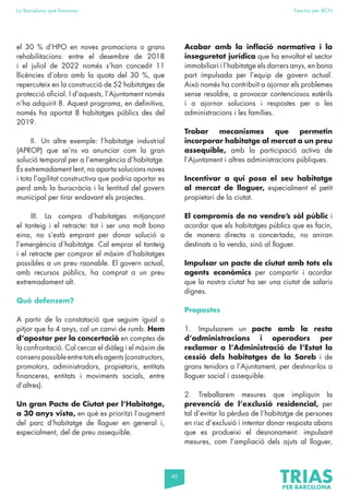 46
La Barcelona que funciona Fem-ho per BCN
el 30 % d’HPO en noves promocions o grans
rehabilitacions: entre el desembre de 2018
i el juliol de 2022 només s’han concedit 11
llicències d’obra amb la quota del 30 %, que
repercuteix en la construcció de 52 habitatges de
protecció oficial. I d’aquests, l’Ajuntament només
n’ha adquirit 8. Aquest programa, en definitiva,
només ha aportat 8 habitatges públics des del
2019.
II. Un altre exemple: l’habitatge industrial
(APROP) que se’ns va anunciar com la gran
solució temporal per a l’emergència d’habitatge.
És extremadament lent, no aporta solucions noves
i tota l’agilitat constructiva que podria aportar es
perd amb la burocràcia i la lentitud del govern
municipal per tirar endavant els projectes.
III. La compra d’habitatges mitjançant
el tanteig i el retracte: tot i ser una molt bona
eina, no s’està emprant per donar solució a
l’emergència d’habitatge. Cal emprar el tanteig
i el retracte per comprar el màxim d’habitatges
possibles a un preu raonable. El govern actual,
amb recursos públics, ha comprat a un preu
extremadament alt.
Què defensem?
A partir de la constatació que seguim igual o
pitjor que fa 4 anys, cal un canvi de rumb. Hem
d’apostar per la concertació en comptes de
la confrontació. Cal cercar el diàleg i el màxim de
consenspossibleentretotselsagents(constructors,
promotors, administradors, propietaris, entitats
financeres, entitats i moviments socials, entre
d’altres).
Un gran Pacte de Ciutat per l’Habitatge,
a 30 anys vista, en què es prioritzi l’augment
del parc d’habitatge de lloguer en general i,
especialment, del de preu assequible.
Acabar amb la inflació normativa i la
inseguretat jurídica que ha envoltat el sector
immobiliari i l’habitatge els darrers anys, en bona
part impulsada per l’equip de govern actual.
Això només ha contribuït a ajornar els problemes
sense resoldre, a provocar contenciosos estèrils
i a ajornar solucions i respostes per a les
administracions i les famílies.
Trobar mecanismes que permetin
incorporar habitatge al mercat a un preu
assequible, amb la participació activa de
l’Ajuntament i altres administracions públiques.
Incentivar a qui posa el seu habitatge
al mercat de lloguer, especialment el petit
propietari de la ciutat.
El compromís de no vendre’s sòl públic i
acordar que els habitatges públics que es facin,
de manera directa o concertada, no aniran
destinats a la venda, sinó al lloguer.
Impulsar un pacte de ciutat amb tots els
agents econòmics per compartir i acordar
que la nostra ciutat ha ser una ciutat de salaris
dignes.
Propostes
1. Impulsarem un pacte amb la resta
d’administracions i operadors per
reclamar a l’Administració de l’Estat la
cessió dels habitatges de la Sareb i de
grans tenidors a l’Ajuntament, per destinar-los a
lloguer social i assequible.
2. Treballarem mesures que impliquin la
prevenció de l’exclusió residencial, per
tal d’evitar la pèrdua de l’habitatge de persones
en risc d’exclusió i intentar donar resposta abans
que es produeixi el desnonament: impulsant
mesures, com l’ampliació dels ajuts al lloguer,
 