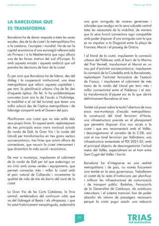 54
La Barcelona que funciona Fem-ho per BCN
LA BARCELONA QUE
ES TRANSFORMA
Barcelona ha de donar resposta a totes les seves
escales, des de la de ciutat i la metropolitana fins
a la catalana, l’europea i mundial. Ha de ser la
capital econòmica d’una euroregió referenciada
als Pirineus i a la Mediterrània que sigui alhora
una de les forces motrius del sud d’Europa. És
amb aquesta mirada i aquesta ambició que cal
prendre les decisions de futur de la ciutat.
És per això que Barcelona ha de liderar, des del
diàleg i la cooperació institucional, una àrea
metropolitana que reforci aquesta capitalitat i,
per tant, la planificació urbana s’ha de fer des
d’aquesta òptica. De fet, hi ha problemàtiques
concretes (com ara la de l’accés a l’habitatge,
la mobilitat o el rol del turisme) que tenen una
millor solució des de l’òptica metropolitana i de
lideratge compartit amb el Govern del país.
Planificarem una ciutat que va més enllà dels
seus propis límits. En aquest sentit, replantejarem
els tres principals eixos viaris nord-sud actuals
(la ronda de Dalt, la Gran Via i la ronda del
Litoral) per transformar-los en tres grans vectors
socioeconòmics, tres línies que actuïn alhora de
connectores, que recusin la ciutat internament i
que dinamitzin la vida social i econòmica.
De mar a muntanya, impulsarem el cobriment
de la ronda de Dalt per tal que esdevingui un
eix cívic amb zones verdes i equipaments, que
permeti connectar més i millor la ciutat amb
el parc natural de Collserola i incrementar la
qualitat de vida de tots els barris del nord de la
ciutat.
La Gran Via de les Corts Catalanes, la línia
central, vertebradora del contínuum urbà que
va del Llobregat al Besòs i els ultrapassa, i que
ha estat històricament menystinguda, esdevindrà
una gran avinguda de voreres generoses i
arbrades que resolgui en la seva calçada central
totes les necessitats de la mobilitat, de manera
que la seva funció connectora sigui compatible
amb poder disposar d’una avinguda com la que
es va impulsar a la Diagonal entre la plaça de
Francesc Macià i el passeig de Gràcia.
I al litoral de la ciutat, impulsarem la connexió
urbana del Poble-sec amb el barri de la Marina
del Prat Vermell, transformant el Morrot en un
nou pol d’activitat socioeconòmica; impulsarem
la connexió de la Ciutadella amb la Barceloneta,
replantejant l’activitat ferroviària de l’estació
de França, i impulsarem el cobriment de més
trams de la ronda del Litoral per tenir més i
millor connectivitat entre el Poblenou i el mar.
La transformació d’aquest eix és la que obrirà
definitivament Barcelona al mar.
També cal posar sobre la taula l’obertura de nous
eixos mar-muntanya d’escala metropolitana:
la construcció del túnel ferroviari d’Horta,
una infraestructura prevista en el planejament
que permetrà disposar d’un nou accés a la
ciutat i que ens reconnectarà amb el Vallès,
i descongestionar el corredor de la C-58; així
com el nou túnel ferroviari per Vallvidrera, una
infraestructura esmentada al PDI 2021-30, amb
el principal objectiu de descongestionar l’actual
metro del Vallès, especialment en el tram entre
Sant Cugat del Vallès i Sarrià.
Barcelona ha d’integrar-se en una realitat
metropolitana i de país, no només físicament
sinó també en la seva governança. Treballarem
al costat de la resta d’institucions per planificar
i millorar les infraestructures de comunicació
i de transport públic: Rodalies, Ferrocarrils
de la Generalitat de Catalunya, els autobusos
interurbans i el sistema tramviari han de poder
absorbir els volums de passatgers necessaris
perquè la ciutat pugui assolir una reducció
 