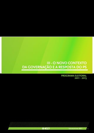 III - O NOVO CONTEXTO
DA GOVERNAÇÃO E A RESPOSTA DO PS

                   PROGRAMA ELEITORAL
                               2011 - 2015




                        Legislativas 2011    23
 