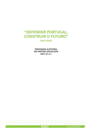“Defender Portugal,
Construir o Futuro”
         2011-2015

     Programa Eleitoral
    do Partido Socialista
         Abril de 2011




                            Legislativas 2011
 