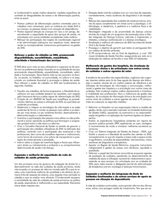 Programa Eleitoral do Partido Socialista | Eleições Legislativas 2015 43
•	 Dotação deste nível de cuidados com um novo tipo de respostas,
nomeadamente, meios auxiliares de diagnóstico e de terapêu-
tica;
•	 Reforço das capacidades dos cuidados de saúde primários, atra-
vés do apoio complementar em áreas como a psicologia, a of-
talmologia, a obstetrícia, a pediatria e a medicina física e de
reabilitação;
•	 Abordagem integrada e de proximidade da doença crónica
através da criação de um programa de prevenção para a Ges-
tão Integrada da Doença Crónica, cobrindo a hipertensão, a
diabetes, a doença cardiovascular e a doença oncológica;
•	 Ampliação e melhoria da cobertura do SNS nas áreas da Saúde
Oral e da Saúde Visual.
•	 Prosseguir o objetivo de garantir que todos os portugueses têm
um médico de família atribuído.
•	 O PS compromete-se, até ao final da legislatura, a criar 100
novas Unidades de Saúde Familiar, assegurando por esta via a
atribuição de médicos de família a mais 500 mil habitantes.
Melhoraria da gestão dos hospitais, da circulação de
informação clínica e da articulação com outros níveis
de cuidados e outros agentes do setor
A existência de consultas não-especializadas, urgências não-urgen-
tes, doentes retidos para lá da fase aguda da doença são disfun-
ções a resolver através de um melhor sistema de referência e da
utilização de tecnologias de informação e comunicação, melho-
rando a gestão dos hospitais e a articulação com outros níveis de
cuidados. Esta mudança implica melhor planeamento e incentivos
à mobilidade dos profissionais. Para a melhoraria da gestão dos
hospitais, da circulação de informação clínica e da articulação com
outros níveis de cuidados e outros agentes do setor o PS compro-
mete-se a executar as seguintes medidas:
•	 Reformar os Hospitais na sua organização interna e modelo de
gestão, tendo como exemplo inspirador as Unidades Autónomas
de Gestão (UAG), apostando na autonomia e na responsabili-
zação da gestão e na aplicação de incentivos ligados ao desem-
penho;
•	 Avaliar as experiências hospitalares existentes em regime de
parceria público-privada (PPP) explicitando as suas vantagens
e inconvenientes de modo a introduzir melhorias corretoras ou
revisoras;
•	 Criar um Sistema Integrado de Gestão do Acesso - SIGA, que
facilite o acesso e a liberdade de escolha dos utentes no SNS,
nomeadamente no que diz respeito a áreas onde a espera ainda
é significativa: consultas de especialidade, internamentos, meios
auxiliares de diagnóstico e terapêutica;
•	 Apostar no Registo de Saúde Eletrónico, enquanto instrumento
indispensável à gestão do acesso com eficiência, equidade e
qualidade;
•	 Valorizar o papel das farmácias comunitárias enquanto agentes
de prestação de cuidados, apostando no desenvolvimento de
medidas de apoio à utilização racional do medicamento e apro-
veitando os seus serviços, em articulação com as unidades do
SNS, para nelas ensaiar a delegação parcial da administração
de terapêutica oral em oncologia e doenças transmissíveis.
Expansão e melhoria da integração da Rede de
Cuidados Continuados e de outros serviços de apoio às
pessoas em situação de dependência
A rede de cuidados continuados, outra grande reforma dos últimos
anos, sofreu uma paragem súbita de investimento. Tem que ser es-
to fundamental à saúde implica desenhar medidas específicas de
combate às desigualdades de acesso e de diferenciação positiva,
entre as quais:
•	 Praticar políticas de diferenciação positiva orientadas para os
cidadãos mais vulneráveis, para as mulheres em idade fértil e
as crianças, as pessoas idosas e em situação de dependência;
•	 Prestar especial atenção às crianças em risco e em perigo, de-
senvolvendo a capacidade de apoio dos serviços de saúde, na
articulação com outras entidades competentes nesta matéria;
•	 Reforçar da participação dos órgãos de coordenação regional
e da administração autárquica nos respetivos níveis, desenvol-
vendo os correspondentes mecanismos participativos na gestão
do SNS.
Reforçar o poder do cidadão no SNS, promovendo
disponibilidade, acessibilidade, comodidade,
celeridade e humanização dos serviços
O SNS deve ouvir mais os seus utilizadores e organizar-se de acor-
do com as preferências destes, focando-se na qualidade do serviço,
promovendo disponibilidade, acessibilidade, comodidade, celeri-
dade e humanização. Deve fazê-lo indo ao seu encontro na famí-
lia, na escola, no trabalho, na comunidade, na cultura e no lazer,
criando um ambiente favorável à promoção e defesa da saúde.
Para reforçar o poder do cidadão no SNS são fundamentais as
seguintes medidas:
•	 Facultar aos cidadãos, de forma progressiva, a liberdade de es-
colherem em que unidades desejam ser assistidos, com respeito
pela hierarquia técnica e pelas regras de referenciação do SNS;
•	 Criação de um SIMPLEX da Saúde que simplifique os procedi-
mentos relativos ao acesso e utilização do SNS, ao qual deve ser
conferida prioridade;
•	 Modernizar e integrar as tecnologias da informação e as redes
existentes de forma a manter as pessoas mais velhas e os doen-
tes por mais tempo no seu ambiente familiar, desenvolvendo a
telemonitorização e a telemedicina;
•	 Incentivar a participação das pessoas mais velhas na vida profis-
sional e social, apoiando as políticas que favoreçam a progres-
são gradual entre a vida ativa e a reforma;
•	 Criar o Conselho Nacional de Saúde no sentido de garantir a
participação dos cidadãos utilizadores do SNS na definição das
políticas, contando com a participação das autarquias e dos
profissionais, bem como de conselhos regionais e institucionais,
como forma de promover uma cultura de transparência e pres-
tação de contas perante a sociedade;
•	 Intervir sobre a criação de incentivos legais e fiscais que influen-
ciem direta ou indiretamente o ambiente e os comportamentos
determinantes de saúde e de doença.
Expansão e melhoria da capacidade da rede de
cuidados de saúde primários
Um dos principais erros do governo da coligação de direita foi o
desinvestimento na rede dos cuidados de saúde primários, tendo
interrompido um processo de reforma iniciado pelo PS e que se re-
velou uma importante melhoria da qualidade e da eficácia da pri-
meira linha de resposta do sistema, uma resposta mais centrada no
cidadão e que se revelou mais eficiente. É fundamental recuperar
a centralidade da rede de cuidados de saúde primários na política
de saúde, expandindo e melhorando a sua capacidade. Elementos
chave desta resposta são;
 