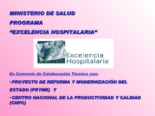 MINISTERIO DE SALUD PROGRAMA  “ EXCELENCIA HOSPITALARIA” En Convenio de Colaboración Técnica con:   PROYECTO DE REFORMA Y MODERNIZACIÓN DEL  ESTADO (PRYME)  Y CENTRO NACIONAL DE LA PRODUCTIVIDAD Y CALIDAD (CNPC) 