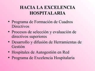 HACIA LA EXCELENCIA HOSPITALARIA Programa de Formación de Cuadros Directivos Procesos de selección y evaluación de directivos superiores Desarrollo y difusión de Herramientas de Gestión Hospitales de Autogestión en Red Programa de Excelencia Hospitalaria 