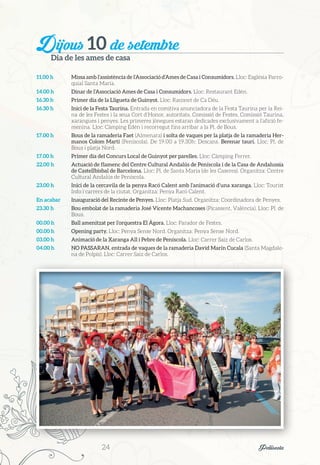 Dijous 10 de setembre
Dia de les ames de casa
11.00 h	 Missa amb l’assistència de l’Associació d’Ames de Casa i Consumidors. Lloc: Església Parro-
quial Santa Maria.
14.00 h	 Dinar de l’Associació Ames de Casa i Consumidors. Lloc: Restaurant Edén.
16.30 h	 Primer dia de la Lligueta de Guinyot. Lloc: Raconet de Ca Déu.
16.30 h	 Inici de la Festa Taurina. Entrada en comitiva anunciadora de la Festa Taurina per la Rei-
na de les Festes i la seua Cort d’Honor, autoritats, Comissió de Festes, Comissió Taurina,
xarangues i penyes. Les primeres jònegues estaran dedicades exclusivament a l’afició fe-
menina. Lloc: Càmping Edén i recorregut fins arribar a la Pl. de Bous.
17.00 h	 Bous de la ramaderia Faet (Almenara) i solta de vaques per la platja de la ramaderia Her-
manos Colom Martí (Peníscola). De 19.00 a 19.30h: Descans. Berenar taurí. Lloc: Pl. de
Bous i platja Nord.
17.00 h	 Primer dia del Concurs Local de Guinyot per parelles. Lloc: Càmping Ferrer.
22.00 h	 Actuació de flamenc del Centre Cultural Andalús de Peníscola i de la Casa de Andalussia
de Castellbisbal de Barcelona. Lloc: Pl. de Santa Maria (de les Caseres). Organitza: Centre
Cultural Andalús de Peníscola.
23.00 h	 Inici de la cercavila de la penya Racó Calent amb l’animació d’una xaranga. Lloc: Tourist
Info i carrers de la ciutat. Organitza: Penya Racó Calent.
En acabar	 Inauguració del Recinte de Penyes. Lloc: Platja Sud. Organitza: Coordinadora de Penyes.
23.30 h	 Bou embolat de la ramaderia José Vicente Machancoses (Picassent, València). Lloc: Pl. de
Bous.
00.00 h	 Ball amenitzat per l’orquestra El Ágora. Lloc: Parador de Festes.
00.00 h	 Opening party. Lloc: Penya Sense Nord. Organitza: Penya Sense Nord.
03.00 h	 Animació de la Xaranga All i Pebre de Peníscola. Lloc: Carrer Saiz de Carlos.
04.00 h	 NO PASSARAN, entrada de vaques de la ramaderia David Marín Cucala (Santa Magdale-
na de Polpís). Lloc: Carrer Saiz de Carlos.
24	 Peñíscola
 