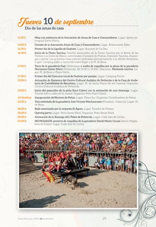 Jueves 10 de septiembre
Día de las amas de casa
11.00 h	 Misa con asistencia de la Asociación de Amas de Casa y Consumidores. Lugar: Iglesia pa-
rroquial Santa María.
14.00 h	 Comida de la Asociación Amas de Casa y Consumidores. Lugar: Restaurante Edén.
16.30 h	 Primer día de la Liguilla de Guiñote. Lugar: Raconet de Ca Déu.
16.30 h	 Inicio de la Fiesta Taurina. Paseíllo anunciador de la Fiesta Taurina por la Reina de las
Fiestas y su Corte de Honor, autoridades, Comisión de Fiestas, Comisión Taurina, charan-
gas y peñas. Las primeras reses estarán dedicadas exclusivamente a la afición femenina.
Lugar: Camping Edén y recorrido hasta llegar a la Pl. de Bous.
17.00 h	 Toros de la ganadería Faet (Almenara) y suelta de vaquillas por la playa de la ganadería
Hermanos Colom Martí (Peñíscola). De 19.00 a 19.30h: Descanso. Merienda taurina. Lu-
gar: Pl. de Bous y Playa Norte.
17.00 h	 Primer día del Concurso Local de Guiñote por parejas. Lugar: Camping Ferrer.
22.00 h	 Actuación de flamenco del Centro Cultural Andaluz de Peñíscola y de la Casa de Anda-
lucía de Castellbisbal de Barcelona. Lugar: Pl. de Santa María (de les Caseres). Organiza:
Centro Cultural Andaluz de Peñíscola.
23.00 h	 Inicio del pasacalles de la peña Racó Calent con la animación de una charanga. Lugar:
Tourist Info y calles de la ciudad. Organiza: Peña Racó Calent.
Al finalizar	 Inauguración del Recinto de Peñas. Lugar: Playa Sur. Organiza: Coordinadora de Peñas.
23.30 h	 Toro embolado de la ganadería José Vicente Machancoses (Picassent, Valencia). Lugar: Pl.
de Bous.
00.00 h	 Baile amenizado por la orquesta El Ágora. Lugar: Parador de Fiestas.
00.00 h	 Opening party. Lugar: Peña Sense Nord. Organiza: Peña Sense Nord.
03.00 h	 Animación de la Xaranga All i Pebre de Peñíscola. Lugar: Calle Saiz de Carlos.
04.00 h	 NO PASARÁN, encierro de vaquillas de la ganadería David Marín Cucala (Santa Magda-
lena de Pulpis). Lugar: Calle Saiz de Carlos.
Festes Patronals, del 7 al 20 de setembre 	 25
 