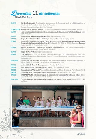 Divendres 11 de setembre
Dia de Pa i Porta
11.00 h	 Sardinada popular. Gentilesa de l’Ajuntament de Peníscola, amb la col·laboració de la
Confraria de Pescadors. Lloc: Llotja de Pescadors.
Donatiu: Associació contra el càncer de Peníscola.
11.00-21.00 h	 Campionat de voleibol d’aigua. Lloc: Recinte de Penyes. Organitza: Penya En Almíbar.
16.00 h	 Jocs aquàtics infantils consistents en pal ensabonat i llançament d’inflables a l’aigua. Lloc:
Port pesquer.
16.30 h	 Segon dia de la Lligueta de Guinyot. Lloc: Raconet de Ca Déu.
17.00 h	 Segon dia del Concurs Local de Guinyot per parelles. Lloc: Càmping Ferrer.
17.00 h	 Bous de la ramaderia Hermanos Colom Martí (Peníscola) i solta de vaques per la platja de
la ramaderia Hermanos Colom Martí (Peníscola). De 19.00 a 19.30h: Descans. Berenar
taurí. Lloc: Pl. de Bous i platja Nord.
17.00 h	 Quarts de final del Campionat Absolut de Tennis Masculí. Lloc: Pistes del Poliesportiu
Municipal. Organitza: Club de Tennis Peníscola.
21.00 h	 Sopar de Pa i Porta. Lloc: Parador de Festes.
21.00 h	 10K nocturn. II Circuit de Carreres Populars Nocturnes. Lloc: Passeig marítim, zona Tou-
rist Info. Organitza: Club esportiu Runner’s Home. Informació inscripcions: www.run-
nershome.es
En acabar	 Sortida del 10K nocturn. Recorregut per diversos carrers de la ciutat fins arribar a la
meta, a Tourist Info. Lloc: Carrers de la ciutat i Tourist Info.
22.00 h	 Actuació de la Tuna de Tarragona. Lloc: Parador de Festes.
23.00 h	 Ball amenitzat per l’orquestra Magia Negra. Lloc: Parador de Festes.
00.00 h	 Festa discoteca Warhool (Vinaròs). Lloc: Penya Sense Nord. Organitza: Penya Sense Nord.
03.00 h	 Animació de la Xaranga All i Pebre de Peníscola. Lloc: Carrer Saiz de Carlos.
04.00 h	 NO PASSARAN, entrada de vaques de la ramaderia Hermanos Miró. Bous la Ribera (Ribe-
ra de Cabanes). Lloc: Carrer Saiz de Carlos.
En acabar	 Toreig de vaques enfundades de la ramaderia Hermanos Colom Martí (Peníscola). Lloc: Pl.
de Bous.
26	 Peñíscola
 