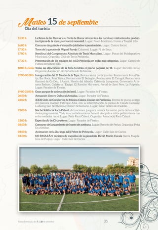 Martes 15 de septiembre
Día del turista
12.30 h	 La Reina de las Fiestas y su Corte de Honor ofrecerán a los turistas y visitantes dos produc-
tos típicos de la zona: pastissets i moscatell. Lugar: Paseo Marítimo, frente a Tourist Info.
16.00 h	 Concurso de guiñote y cinquillo jubilados y pensionistas. Lugar: Centro Social.
17.30 h	 Toros de la ganadería Miguel Parejo (Cabanes). Lugar: Pl. de Bous.
17.00 h	 Semifinal del Campeonato Absoluto de Tenis Masculino. Lugar: Pistas del Polideportivo
Municipal. Organiza: Club de Tenis Peñíscola.
17.30 h	 Presentación de los equipos del ACD Peñíscola en todas sus categorías. Lugar: Campo de
Fútbol Benedicto XIII.
18.00 h-cierre	Todas las atracciones de la feria tendrán el precio popular de 1€. Lugar: Recinto Ferial.
Organiza: Asociación de Feriantes de Peñíscola.
19.00-00.00 h	 Inauguración del III Mesón de la Tapa. Restaurantes participantes: Restaurante Roca Pla-
tja, Bar Roca, Rojo Picota, Restaurante El Bodegón, Restaurante El Caragol, Restaurante
Raconet de Ca Déu, I Avant, Mesón del Abuelo, Cafetería Junqueres, Cervecería Arte-
sana Badum, Cafetería l’Espigó, El Rancho Marinero, Portal de Sant Pere, La Pulpería.
Lugar: Parador de Fiestas.
19.00-21.00 h	 Gran parque de animación infantil. Lugar: Parador de Fiestas.
20.00 h	 Actuación Centro Cultural Andaluz. Lugar: Parador de Fiestas.
22.00 h	 XXXI Ciclo de Conciertos de Música Clásica Ciudad de Peñíscola. Recital de piano a cargo
del pianista Joaquín Fabregat Alba, con la interpretación de piezas de Claude Debussy,
Ludwing van Beethoven y Robert Schumann. Lugar: Salón Gótico del Castillo.
22.00 h	 Noche Solidaria Racó Calent. Actuaciones, juegos y música formarán parte de las activi-
dades programadas. Todo lo recaudado esta noche será otorgado a niños peñiscolanos con
enfermedades raras. Lugar: Peña Racó Calent. Organiza: Associació Racó Calent.
23.00 h	 Espectáculo de Circo Aéreo. Lugar: Parador de Fiestas.
02.00 h	 Concurso de lanzamiento de hueso de aceituna. Lugar: Recinto de Peñas. Organiza: Peña
En Almíbar.
03.00 h	 Animación de la Xaranga All i Pebre de Peñíscola. Lugar: Calle Saiz de Carlos.
04.00 h	 NO PASARÁN, encierro de vaquillas de la ganadería David Marín Cucala (Santa Magda-
lena de Pulpis). Lugar: Calle Saiz de Carlos.
Festes Patronals, del 7 al 20 de setembre 	 35
 