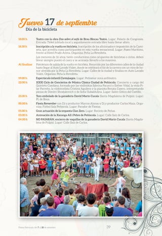 Jueves 17 de septiembre
Día de la bicicleta
18.00 h	 Teatro con la obra Dos sobre el sofá de Brau Blocau Teatre. Lugar: Palacio de Congresos.
Entrada: Ticket jubilado local y seguidamente entrada libre hasta llenar aforo.
18.30 h	 Inscripción a la vuelta en bicicleta. Inscripción de los aficionados e imposición de la Cami-
seta, que acredita como participantes en esta vuelta sensacional. Lugar: Paseo Marítimo,
frente al Hotel Prado Arena. Organiza: Peña La Revolteta.
	 Los menores de 16 años, tanto conductores como ocupantes de bicicletas o ciclos, deben
llevar siempre puesto el casco y se aconseja llevarlo a los mayores.
Al finalizar	 Pistoletazo de salida de la vuelta en bicicleta. Recorrido por las diferentes calles de la ciudad
hasta llegar al Auto Lavado Valen, donde se celebrará el fin de la carrera con un vino de ho-
nor ofrecido por la Peña La Revolteta. Lugar: Calles de la ciudad y finaliza en Auto Lavado
Valen. Organiza: Peña la Revolteta.
19.00 h	 Espectáculo infantil Cantajuegos. Lugar: Peñismar zona anfiteatro.
22.00 h	 XXXI Ciclo de Conciertos de Música Clásica Ciudad de Peñíscola. Concierto a cargo del
Quinteto Casolana, formado por las violinistas Sabrina Pacucci y Esther Vidal, la viola Pi-
lar Parreño, la violoncelista Cristina Aguilera y la pianista Renata Casero, interpretando
piezas de Dimitri Shostakovich y de Sofía Gubaidulina. Lugar: Salón Gótico del Castillo.
23.30 h	 Toro embolado de la ganadería David Marín Cucala (Santa Magdalena de Pulpis). Lugar:
Pl. de Bous.
00.00 h	 Fiesta Remember con Dj y productor Marcos Alonso y Dj y productor Carlos Maza. Orga-
niza: Fútbol Sala Peñíscola. Lugar: Parador de Fiestas.
01.00 h	 Gran actuación de la orquesta Clan Zero. Lugar: Recinto de Peñas.
03.00 h	 Animación de la Xaranga All i Pebre de Peñíscola. Lugar: Calle Saiz de Carlos.
04.00 h	 NO PASARÁN, encierro de vaquillas de la ganadería David Marín Cucala (Santa Magda-
lena de Pulpis). Lugar: Calle Saiz de Carlos.
Festes Patronals, del 7 al 20 de setembre 	 39
 
