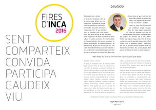 FIRES
D’INCA
2016
Salutació
SENT
COMPARTEIX
CONVIDA
PARTICIPA
GAUDEIX
VIU
Volem desitjar-vos, de tot cor, unes bones Fires i que en puguem gaudir plegats.
Os deseamos, de todo corazón, unas buenas Ferias y que las podamos disfrutar juntos.
Virgilio Moreno Sarrió
Batle d’Inca
Benvolguts veïns i veïnes;
Ja arriba la “temporada alta” de
la nostra ciutat, arriben les tres
Fires d’Inca. Un temps en el qual
milers de persones la visitaran. És
hora d’obrir les portes d’Inca per
mostrar-nos com el que realment
som, un municipi actiu amb moltes
coses per oferir. Al llarg de tres setmanes,
tenim l’oportunitat de donar a conèixer la nostra
cultura, els nostres comerços, els nostres cellers,
les nostres tradicions, les nostres empreses, les
nostres associacions, les nostres indústries... en
definitiva, tot allò que ens fa únics. De nou, com
a tots els esdeveniments que es van succeint a
Inca, us demanam la vostra participació. Les fires
les fan les persones; els carrers i les places han
d’estar plens de gent. Les hem de
viure amb la família, els amics i els
veïns. I els visitants han de veure
un lloc viu, dinàmic i acollidor.
Totes les àrees de l’Ajuntament
han col·laborat perquè tengueu
entre les mans aquest programa.
Un esforç per plantejar tres caps de
setmana plens d’activitats i esdeveniments
que puguin ser atractius per a tots. Volem
facilitar que la gent véngui a Inca. Hem de tornar
a situar-nos com la principal referència a la Part
Forana, com la vertadera capital. I creim que
que això és possible perquè comptam amb uns
fonaments excel·lents. Ara, anem plegats, fent
passes per tal que el nostre municipi progressi.
Queridos vecinos y vecinas;
Ya llega la “temporada alta” de nuestra ciudad,
llegan las tres Ferias de Inca. Un tiempo en el
cual miles de personas personas la visitarán. Es
hora de abrir las puertas de Inca para mostrarnos
como lo que realmente somos, un municipio activo,
con muchas cosas para ofrecer. A lo largo de tres
semanas, tenemos la oportunidad de dar a conocer
nuestra cultura, nuestros comercios, nuestros
cellers, nuestras tradiciones, nuestras empresas,
nuestras asociaciones, nuestras industrias... en
definitiva, todo aquello que nos hace únicos. De
nuevo, como todos los acontecimientos que se
van sucediendo en Inca, os pedimos vuestra
participación. Las ferias las hacen las personas; las
calles y las plazas tienen que estar llenas de gente.
Las tenemos que vivir con la familia, los amigos y
los vecinos. Y los visitantes tienen que ver un lugar
vivo, dinámico y acogedor.
Todas las áreas del Ayuntamiento han colaborado
para que tengáis entre las manos este programa.
Un esfuerzo para plantear tres fines de semana
llenos de actividades y acontecimientos que
puedan ser atractivos para todos. Queremos
facilitar que la gente venga a Inca. Tenemos que
volver a situarnos como la principal referencia en la
Part Forana, como la verdadera capital. Y creemos
que esto es posible porque contamos con unos
cimientos excelentes. Ahora, vamos juntos, dando
pasos para que nuestro municipio progrese.
 