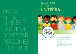 Fira de Salut i Ecologia
Fira de Cases Regionals
Nit del Vi a Inca
XXIII Exposició Monogràfica
del Ca de Bestiar
FIRES
D’INCA
2016
FiresdeclaradesTradicionalsel1924perAlfonsXIII
FIRA DE
LA TERRA
23 d’octubre de 2016
1ªFIRA
MEDI
AMBIENT
TERRITORI
BENESTAR
PERSONES
EQUILIBRI
 