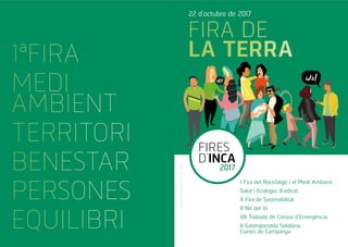 Firesdeclaradestradicionalsel1924perAlfonsXIII
FIRA DE
LA TERRA
22 d’octubre de 2017
1ªFIRA
MEDI
AMBIENT
TERRITORI
BENESTAR
PERSONES
EQUILIBRI
FIRES
D’INCA
2017
I Fira del Reciclatge i el Medi Ambient
Salut i Ecologia, II edició
X Fira de Sostenibilitat
II Nit del Vi
VII Trobada de Cossos d’Emergència
II Gastrojornada Solidària.
Cuines de Campanya
 