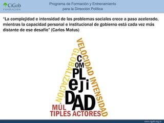 “La complejidad e intensidad de los problemas sociales crece a paso acelerado,
mientras la capacidad personal e institucional de gobierno está cada vez más
distante de ese desafío” (Carlos Matus)
 