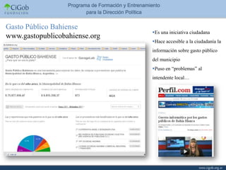 Gasto Público Bahiense
                               Es una iniciativa ciudadana
www.gastopublicobahiense.org
                               Hace accesible a la ciudadanía la
                               información sobre gasto público
                               del municipio
                               Puso en “problemas” al
                               intendente local…
 