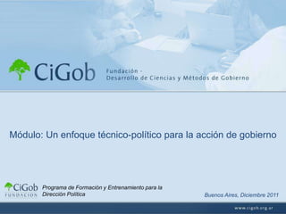 Módulo: Un enfoque técnico-político para la acción de gobierno




       Programa de Formación y Entrenamiento para la
       Dirección Política                              Buenos Aires, Diciembre 2011
 