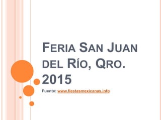 FERIA SAN JUAN
DEL RÍO, QRO.
2015
Fuente: www.fiestasmexicanas.info
 